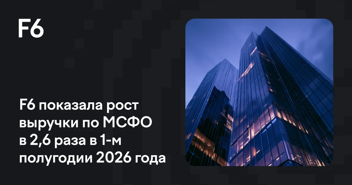 F6 впервые опубликовала финансовые результаты за шесть месяцев, закончившихся 30 июня 2026 года, подготовленные - изображение